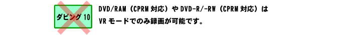 DVD/RAM(CPRM対応)やDVD-R/-RW(CPRM対応)はVRモードでのみ録画が可能です。