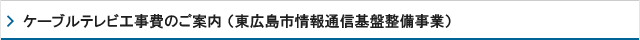 ケーブルテレビ工事費のご案内（東広島市情報通信基盤整備事業）